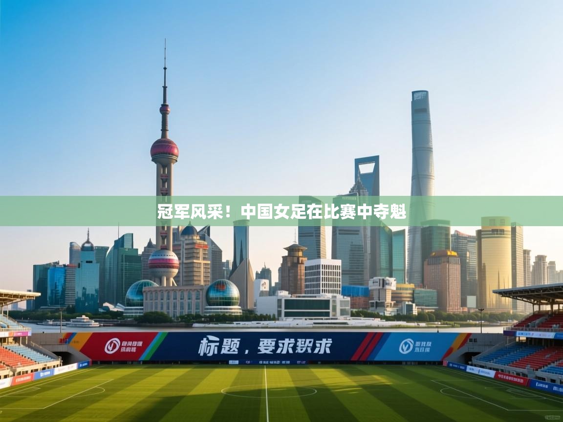 冠军风采！中国女足在比赛中夺魁