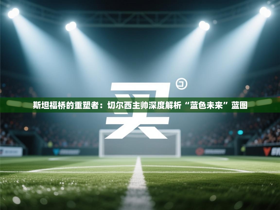 斯坦福桥的重塑者：切尔西主帅深度解析“蓝色未来”蓝图