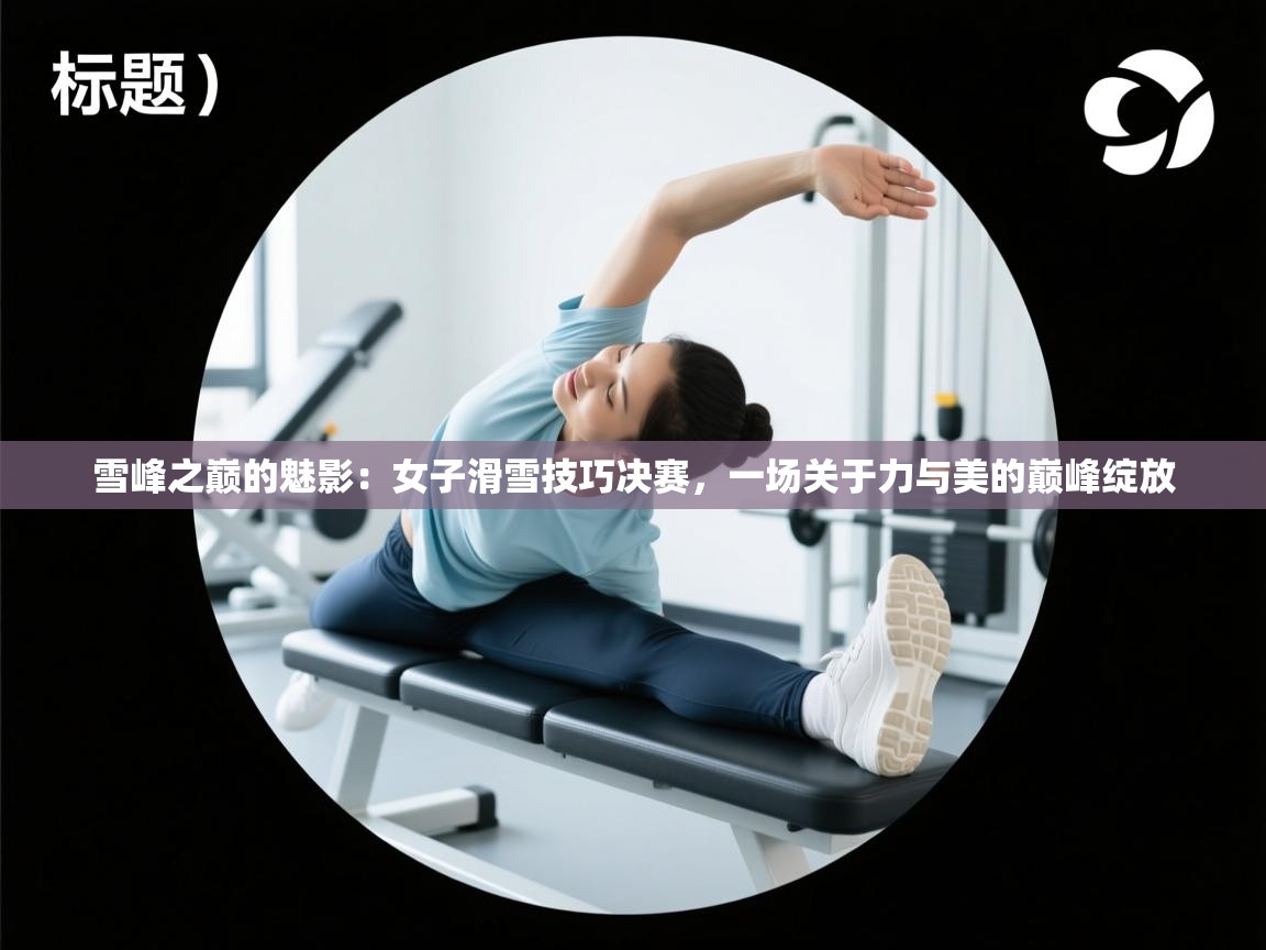 雪峰之巅的魅影：女子滑雪技巧决赛，一场关于力与美的巅峰绽放  第2张