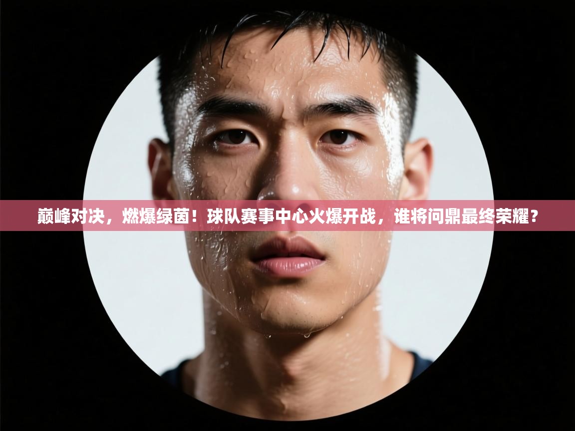 巅峰对决，燃爆绿茵！球队赛事中心火爆开战，谁将问鼎最终荣耀？