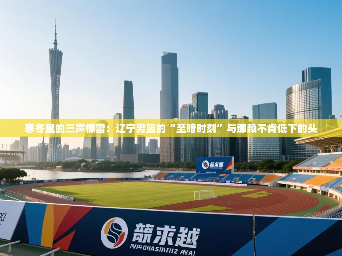 寒冬里的三声惊雷:辽宁男篮的“至暗时刻”与那颗不肯低下的头 第2张