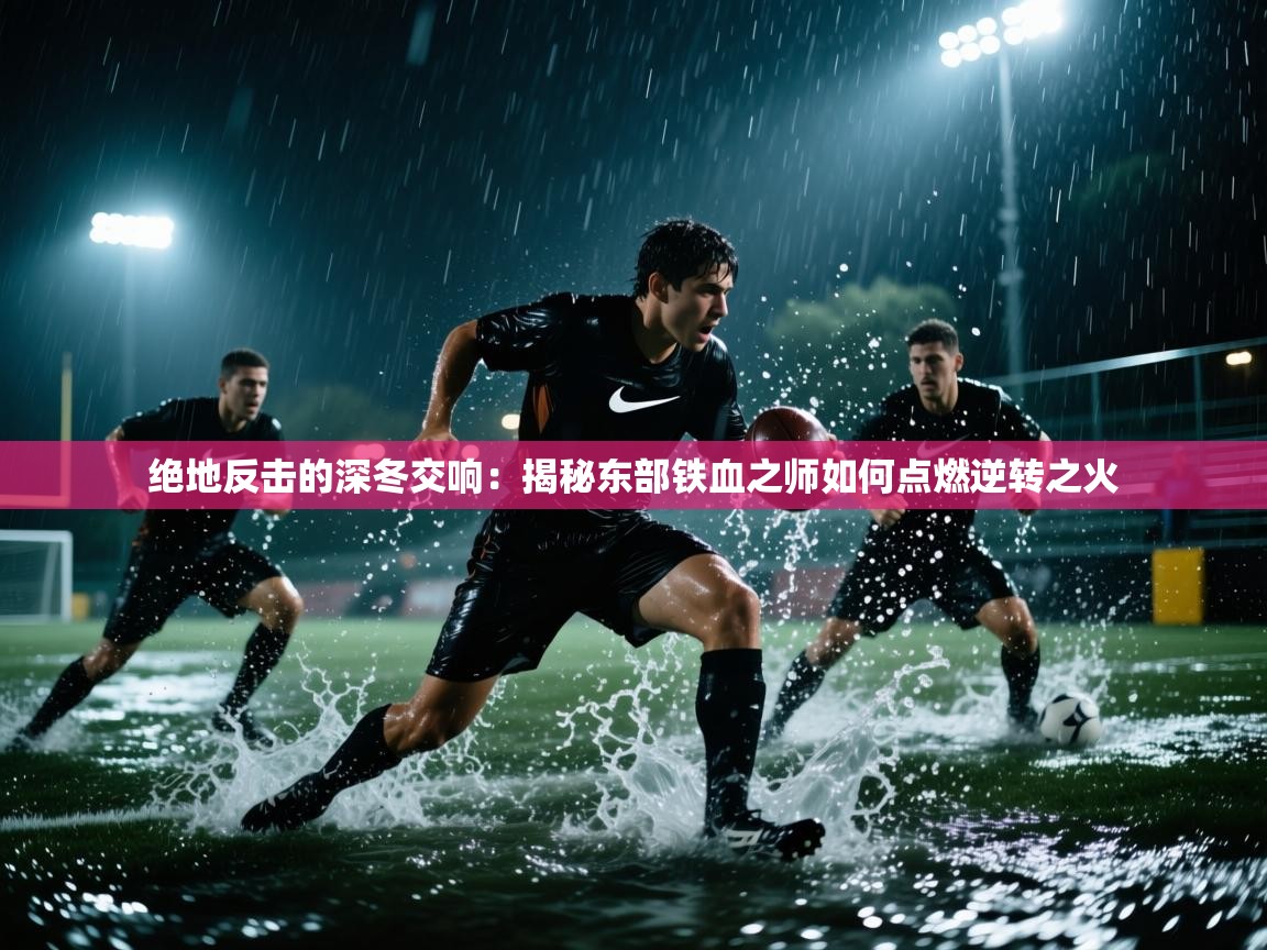 绝地反击的深冬交响：揭秘东部铁血之师如何点燃逆转之火  第1张