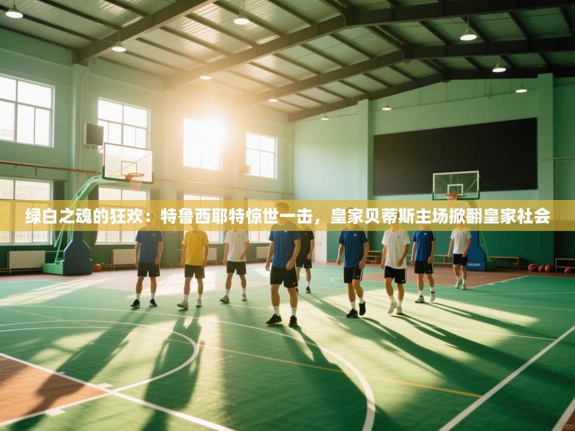 绿白之魂的狂欢:特鲁西耶特惊世一击,皇家贝蒂斯主场掀翻皇家社会 第1张