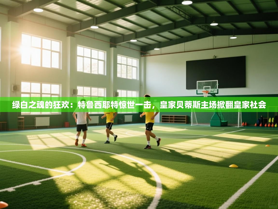 绿白之魂的狂欢:特鲁西耶特惊世一击,皇家贝蒂斯主场掀翻皇家社会 第2张