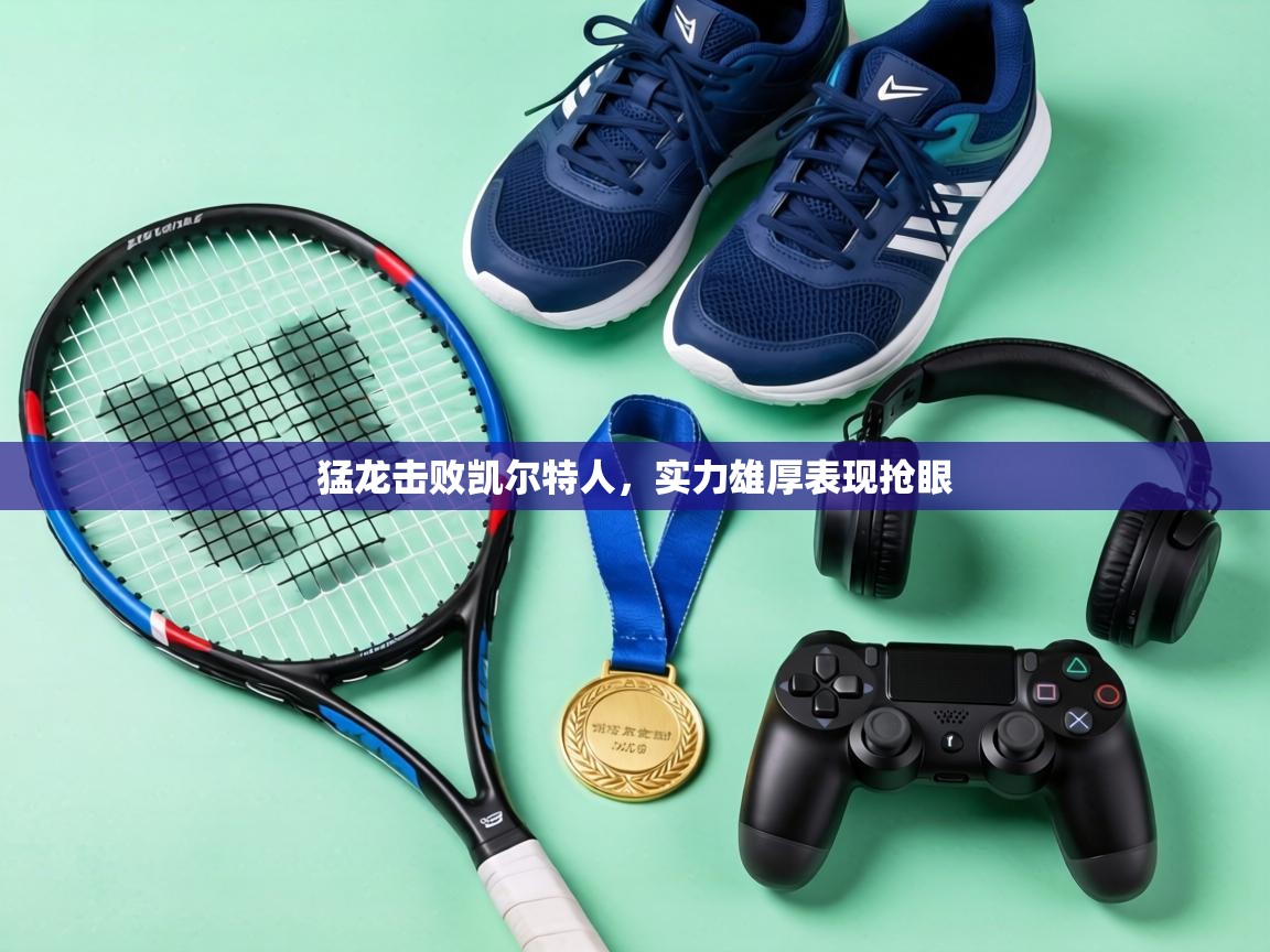 猛龙击败凯尔特人,实力雄厚表现抢眼 第1张